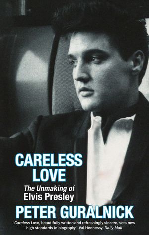 Careless Love The Unmaking of Elvis Presley【電子書籍】[ Peter Guralnick ]