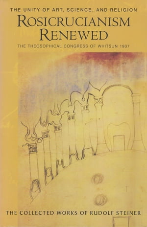 Rosicrucianism Renewed The Unity of Art, Science & Religion: The Theosophical Congress of Whitsun 1907 (CW 284)