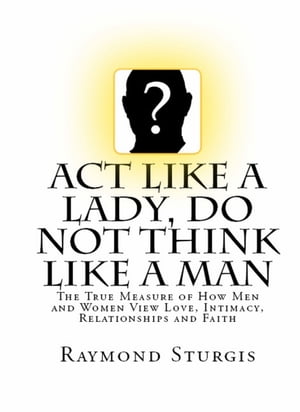 Act Like A Lady, DO NOT Think Like A Man: The True Measure of How Men and Women View Love, Intimacy, Relationships and Faith