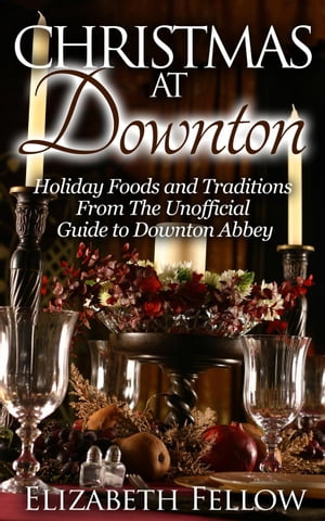 Christmas at Downton: Holiday Foods and Traditions From The Unofficial Guide to Downton Abbey Downton Abbey Books【電子書籍】[ Elizabeth Fellow ]