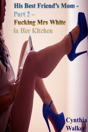 His Best Friend’s Mom: Part 2 ? Fucking Mrs White in Her Kitchen【電子書籍】[ Cynthia Walker ]