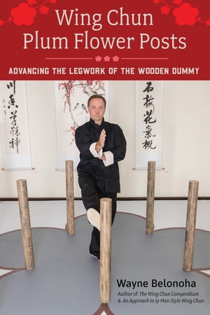 Wing Chun Plum Flower Posts Advancing the Legwork of the Wooden Dummy【電子書籍】[ Wayne Belonoha ]