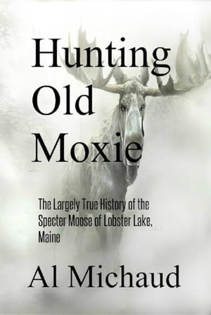 Hunting Old Moxie The Largely True History of the Specter Moose of Lob...