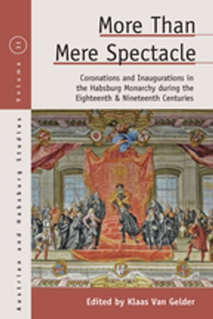 More than Mere Spectacle Coronations and Inaugurations in the Habsburg Monarchy during the Eighteenth and Nineteenth Centuries