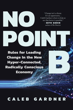 No Point B Rules for Leading Change in the New Hyper-Connected, Radically Conscious Economy【電子書籍】[ Caleb Gardner ]