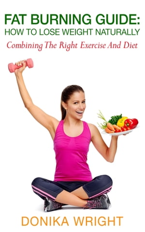 Fat Burning Guide: How to Lose Weight Naturally - Combining the Right Exercise and Diet