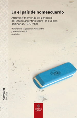 En el pa?s de nomeacuerdo Archivos y memorias del genocidio del Estado argentino sobre los pueblos originarios 1870-1950