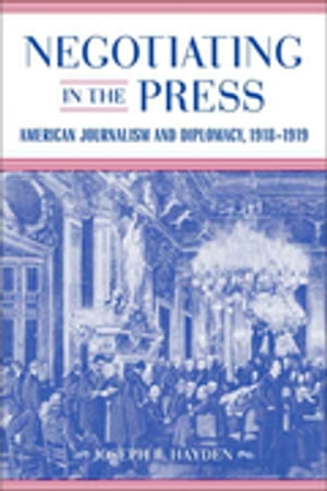 Negotiating in the Press American Journalism and Diplomacy, 1918-1919