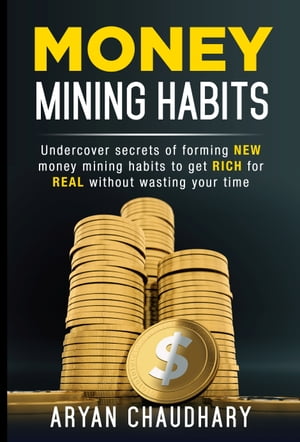 MONEY MINING HABITS Undercover Secrets of Forming NEW MONEY MINING HABITS to get RICH for REAL without Wasting Your Time【電子書籍】 Aryan Chaudhary