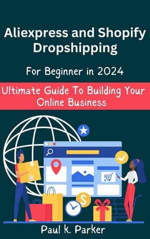 Aliexpress and Shopify Dropshipping for beginner in 2024 Ultimate Guide To Building Your Online Business【電子書籍】[ Paul K. Parker ]