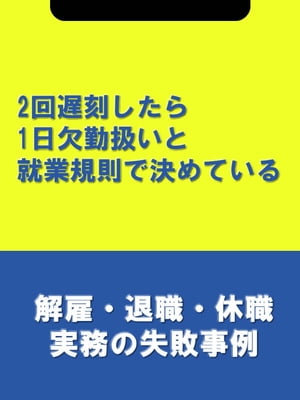 2回遅刻したら1日欠勤扱いと就業規則で決めている[解雇・退職・休職実務の失敗事例]【電子書籍】[ 辻・本郷税理士法人HR室 ]