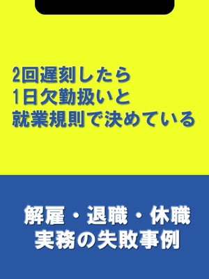 2回遅刻したら1日欠勤扱いと就業規則で決めている[解雇・退職・休職実務の失敗事例]