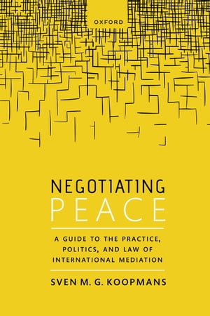 Negotiating Peace A Guide to the Practice, Politics, and Law of International Mediation【電子書籍】 Sven M.G. Koopmans