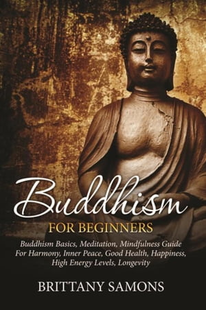 Buddhism For Beginners Buddhism Basics, Meditation, Mindfulness Guide For Harmony, Inner Peace, Good Health, Happiness, High Energy Levels, Longevity【電子書籍】 Brittany Samons