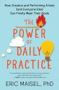 The Power of Daily Practice How Creative and Performing Artists (and Everyone Else) Can Finally Meet Their Goals【電子書籍】 Eric Maisel, PhD