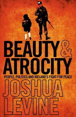 Beauty and Atrocity: People, Politics and Ireland’s Fight for Peace