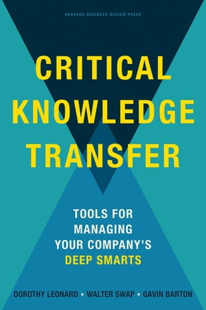 Critical Knowledge Transfer Tools for Managing Your Company's Deep Smarts【電子書籍】[ Dorothy Leonard ]