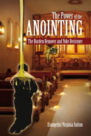 The Power of the Anointing The Burden Remover and Yoke Destroyer【電子書籍】[ Evangelist Virgini..