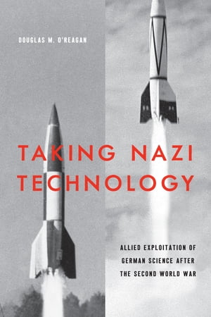 Taking Nazi Technology Allied Exploitation of German Science after the Second World War【電子書籍】[ Douglas M. O'Reagan ]