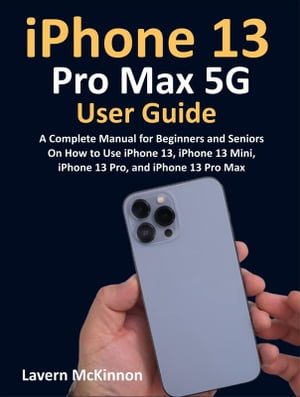 iPhone 13 Pro Max 5G User Guide A Complete Manual for Beginners and Seniors On How to Use iPhone 13, iPhone 13 Mini, iPhone 13 Pro, and iPhone 13 Pro Max【電子書籍】[ McKinnon Lavern ]