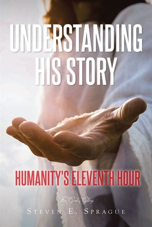 Understanding His Story Humanity 039 s Eleventh Hour【電子書籍】 Steven E. Sprague