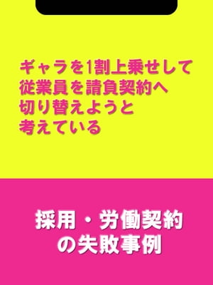 ギャラを1割上乗せして従業員を請負契約へ切り替えようと考えている[採用・労働契約の失敗事例]