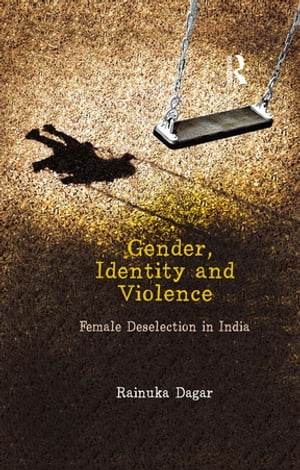 Gender, Identity and Violence Female Deselection in India【電子書籍】 Rainuka Dagar