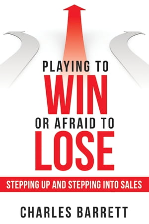 Playing to Win or Afraid to Lose Stepping up and Stepping into Sales【電子書籍】[ Charles Barrett ]