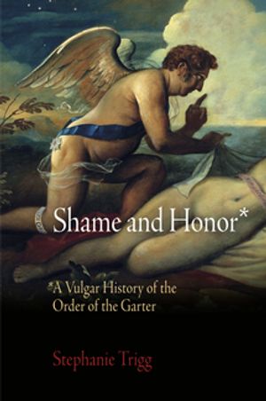 Shame and Honor A Vulgar History of the Order of the Garter【電子書籍】[ Stephanie Trigg ]