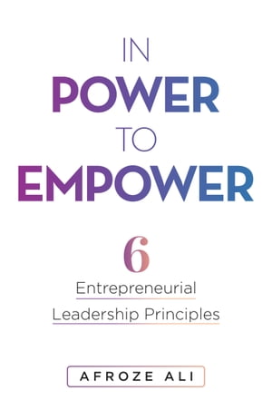 In Power to Empower 6 Entrepreneurial Leadership Principles【電子書籍】[ Afroze Ali ]