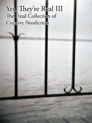 Yes, They're Real III: The Final Collection of Creative Nonfiction