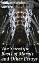 The Scientific Basis of Morals, and Other Essays Viz.: Right and Wrong, The Ethics of Belief, The Ethics of Religion【電子書籍】 William Kingdon Clifford