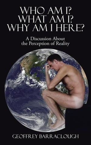 Who Am I What Am I Why Am I Here A Discussion About the Perception of Reality【電子書籍】 Geoffrey Barraclough