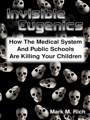 Invisible Eugenics: How the Medical System and Public Schools Are Killing Your Children【電子書籍】[ Mark M. Rich ]