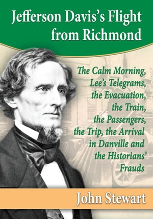 Jefferson Davis's Flight from Richmond The Calm Morning, Lee's Telegrams, the Evacuation, the Train, the Passengers, the Trip, the Arrival in Danville and the Historians' FraudsŻҽҡ[ John Stewart ]