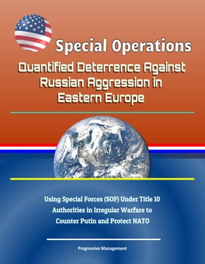 Special Operations: Quantified Deterrence Against Russian Aggression in Eastern Europe - Using Special Forces (SOF) Under Title 10 Authorities in Irregular Warfare to Counter Putin and Protect NATO