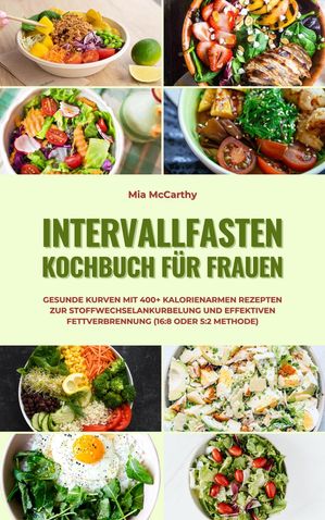 Intervallfasten Kochbuch f?r Frauen: Gesunde Kurven mit 400+ kalorienarmen Rezepten zur Stoffwechselankurbelung und effektiven Fettverbrennung (16:8 oder 5:2 Methode)Żҽҡ[ Mia McCarthy ]