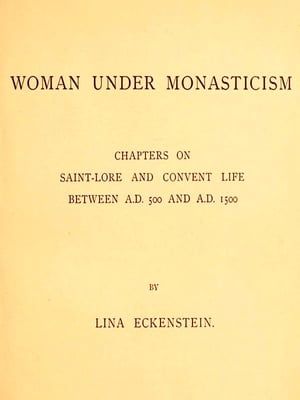 Woman under Monasticism: Chapters on Saint-Lore and Convent Life between A.D. 500 and A.D. 1500