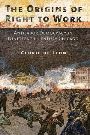 The Origins of Right to Work Antilabor Democracy in Nineteenth-Century Chicago【電子書籍】[ Cedric de Leon ]