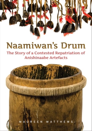 Naamiwan's Drum The Story of a Contested Repatriation of Anishinaabe Artefacts