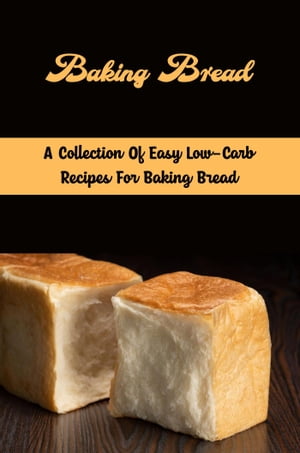 Baking Bread: A Collection Of Easy Low-Carb Recipes For Baking Bread
