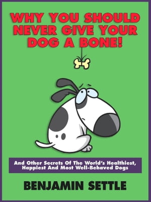 Why You Should Never Give Your Dog a Bone and Other Secrets of the World’s Healthiest, Happiest, and Most Well-Behaved Dogs
