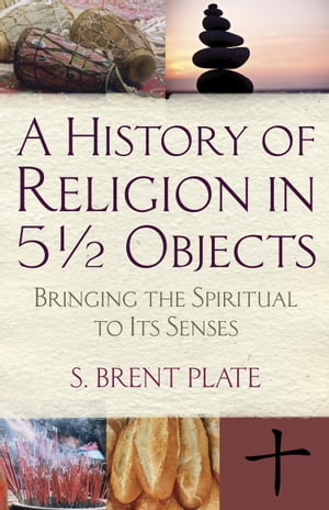 A History of Religion in 5? Objects Bringing the Spiritual to Its Senses【電子書籍】[ S. Brent P..