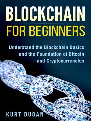 Blockchain for Beginners Understand the Blockchain Basics and the Foundation of Bitcoin and Cryptocurrencies【電子書籍】 Kurt Dugan