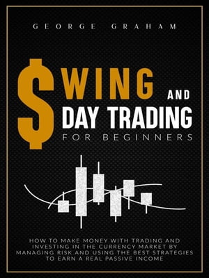 Swing and day trading for beginners: How to Make Money with Trading and Investing in the Currency Market by Managing Risk and Using the Best Strategies to Earn a Real Passive Income【電子書籍】 George Graham
