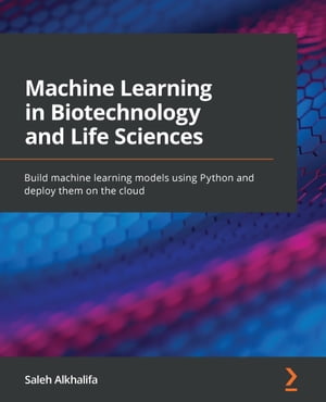 Machine Learning in Biotechnology and Life Sciences Build machine learning models using Python and deploy them on the cloud【電子書籍】 Saleh Alkhalifa