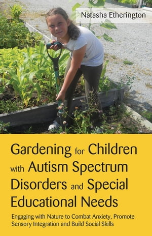 Gardening for Children with Autism Spectrum Disorders and Special Educational Needs Engaging with Nature to Combat Anxiety, Promote Sensory Integration and Build Social Skills