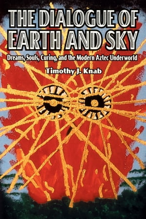 The Dialogue of Earth and Sky Dreams, Souls, Curing, and the Modern Aztec Underworld【電子書籍】 Timothy J. Knab