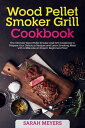 Wood Pellet Smoker Grill Cookbook: The Ultimate Wood Pellet Smoker and Grill Cookbook to Prepare Your Delicious Recipes and Learn Smoking Meat with A BBQ Like an Expert. Beginners Proof【電子書籍】 Sarah Meyers