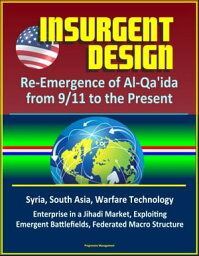Insurgent Design: Re-Emergence of Al-Qa'ida from 9/11 to the Present - Syria, South Asia, Warfare Technology, Enterprise in a Jihadi Market, Exploiting Emergent Battlefields, Federated Macro Structure【電子書籍】[ Progressive Management ]